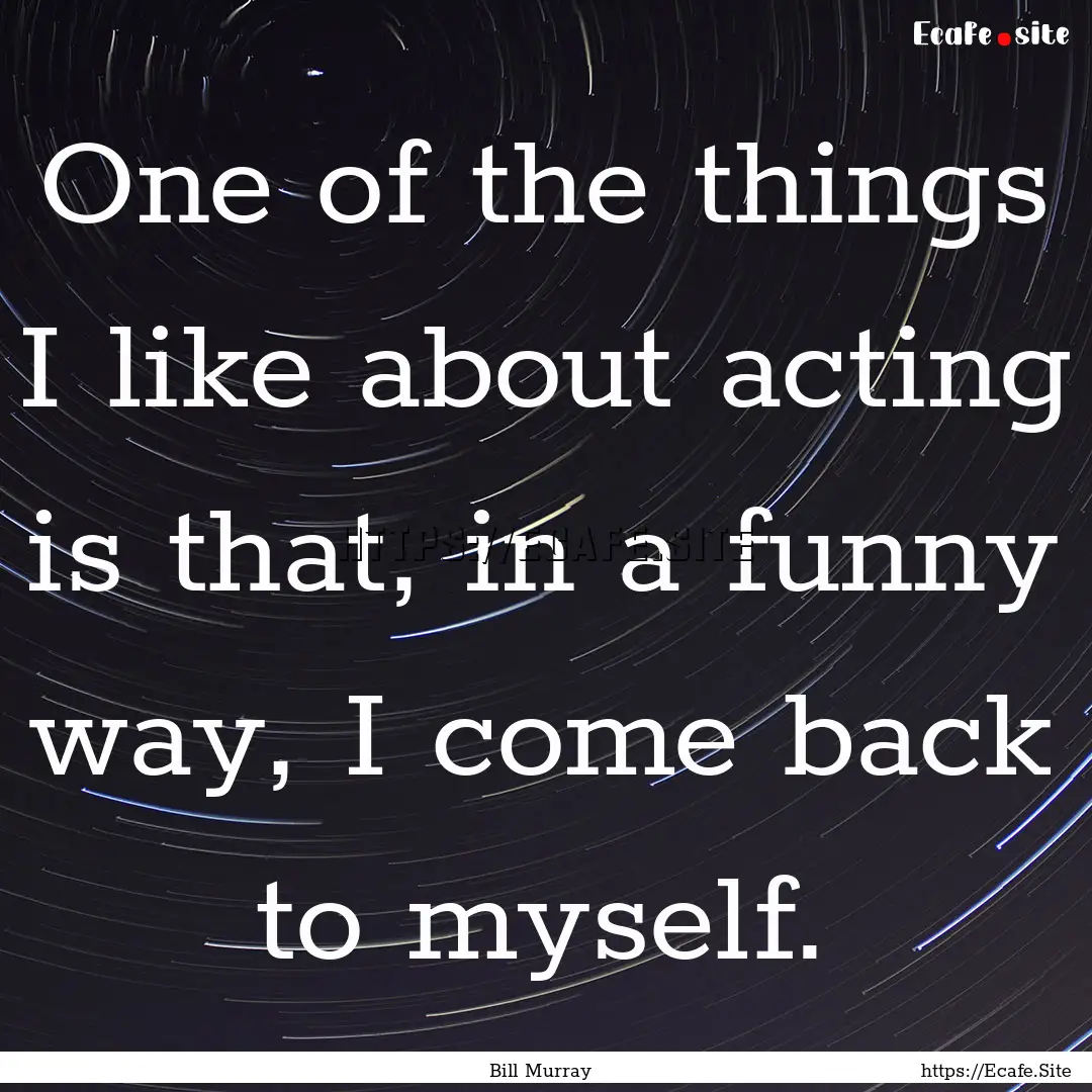 One of the things I like about acting is.... : Quote by Bill Murray