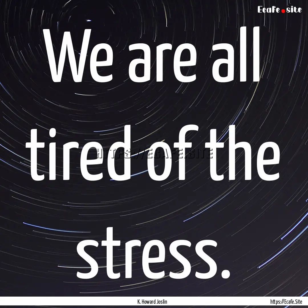 We are all tired of the stress. : Quote by K. Howard Joslin