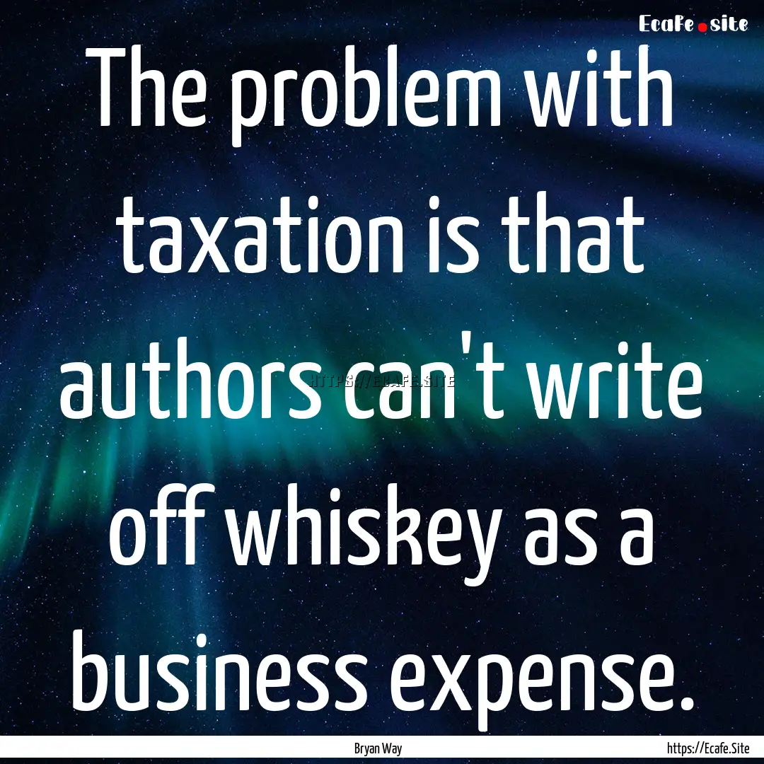 The problem with taxation is that authors.... : Quote by Bryan Way