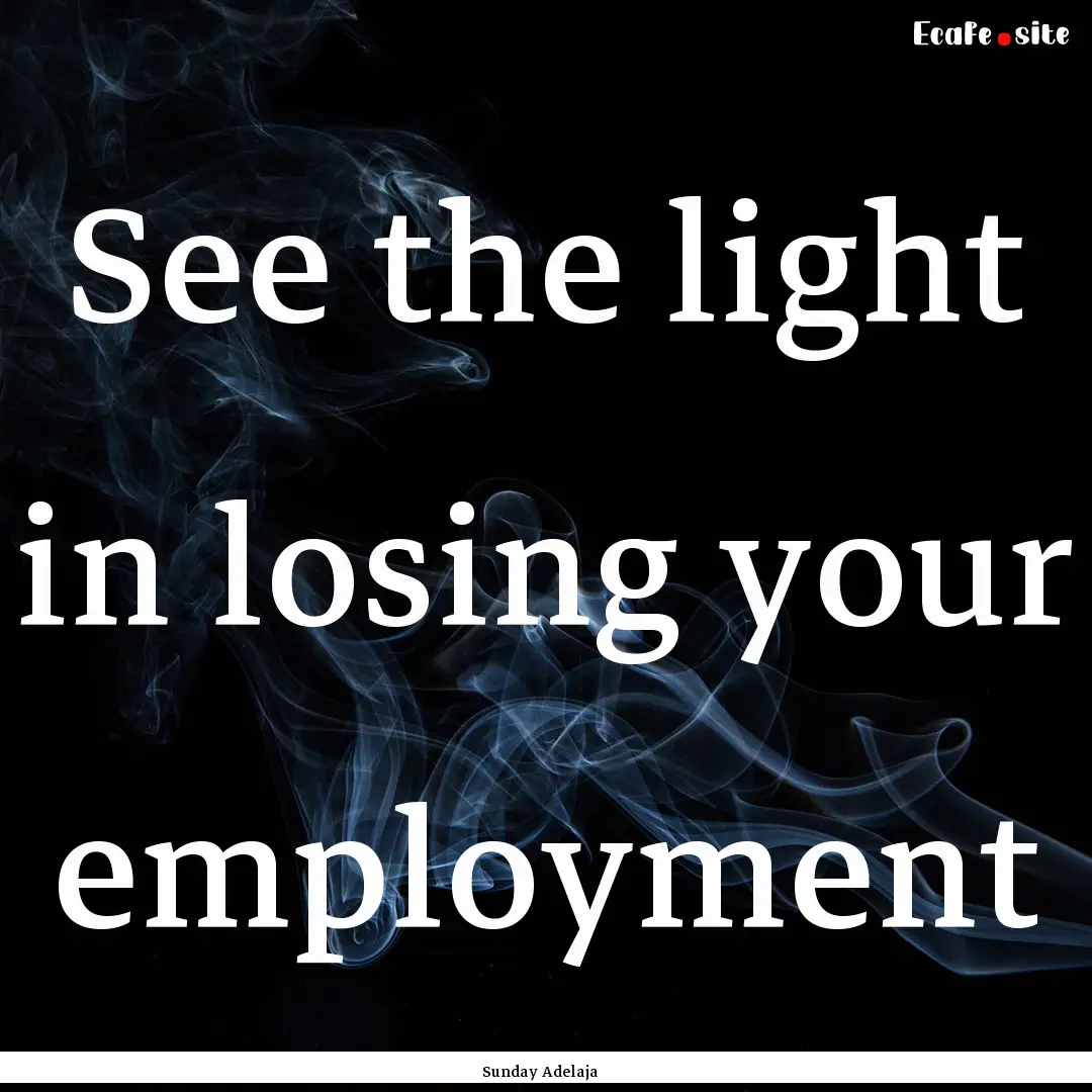 See the light in losing your employment : Quote by Sunday Adelaja