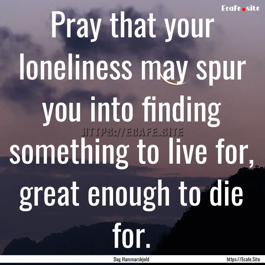 Pray that your loneliness may spur you into.... : Quote by Dag Hammarskjold