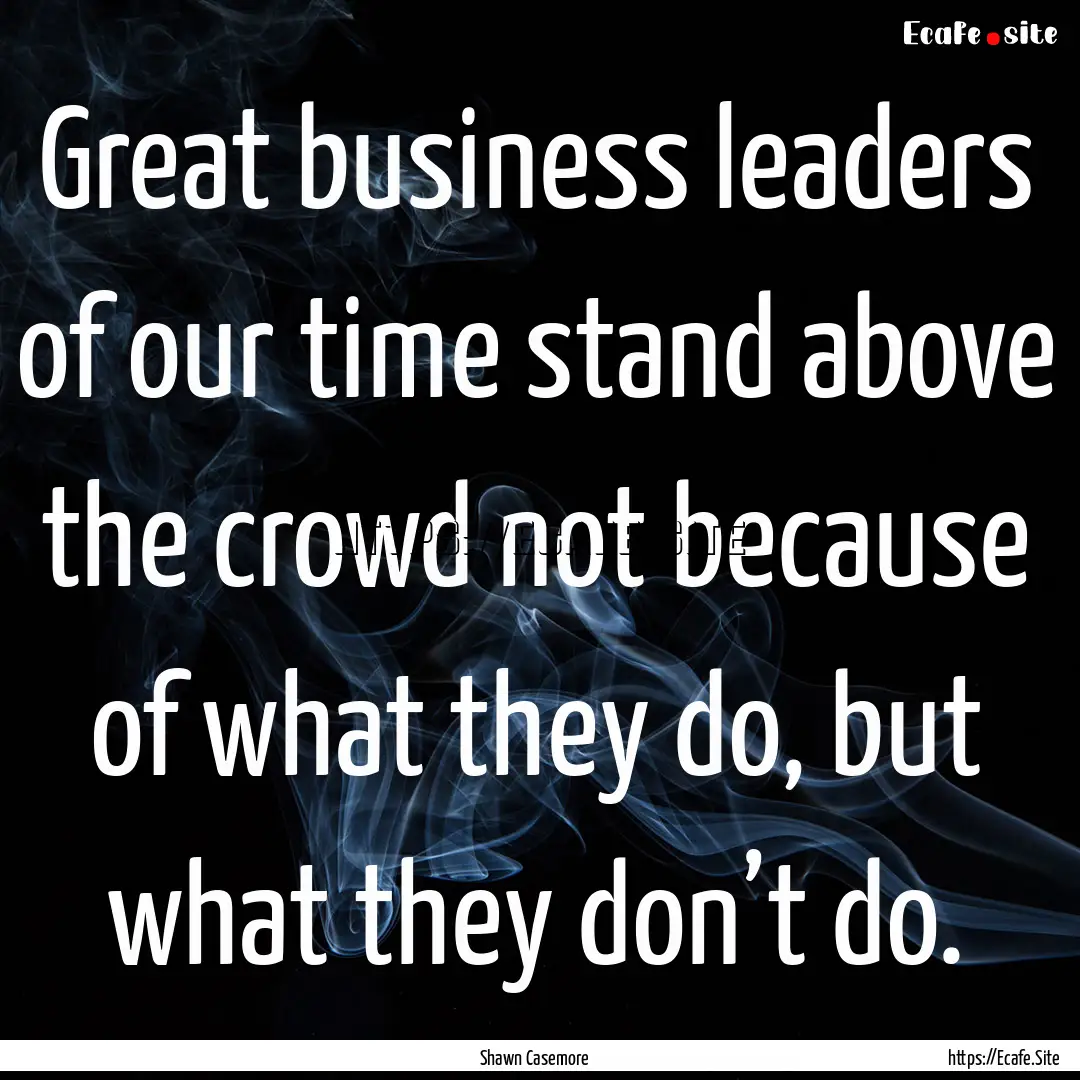 Great business leaders of our time stand.... : Quote by Shawn Casemore