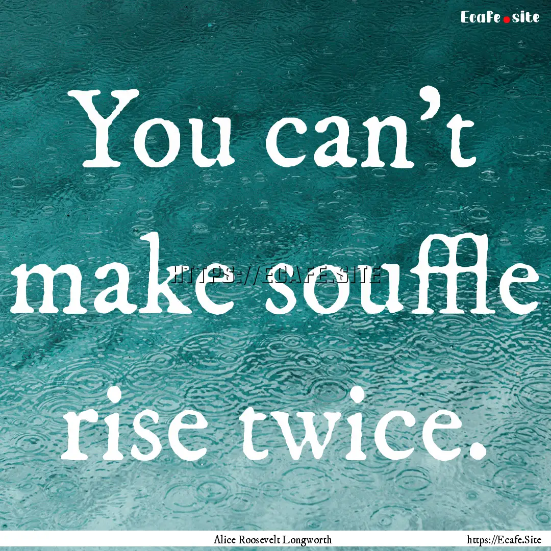 You can't make souffle rise twice. : Quote by Alice Roosevelt Longworth