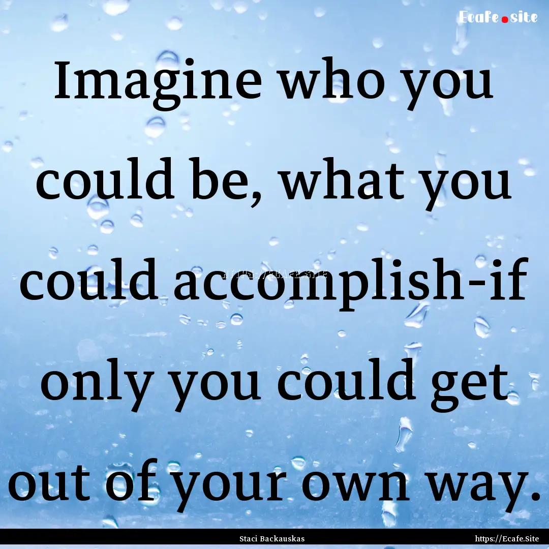 Imagine who you could be, what you could.... : Quote by Staci Backauskas