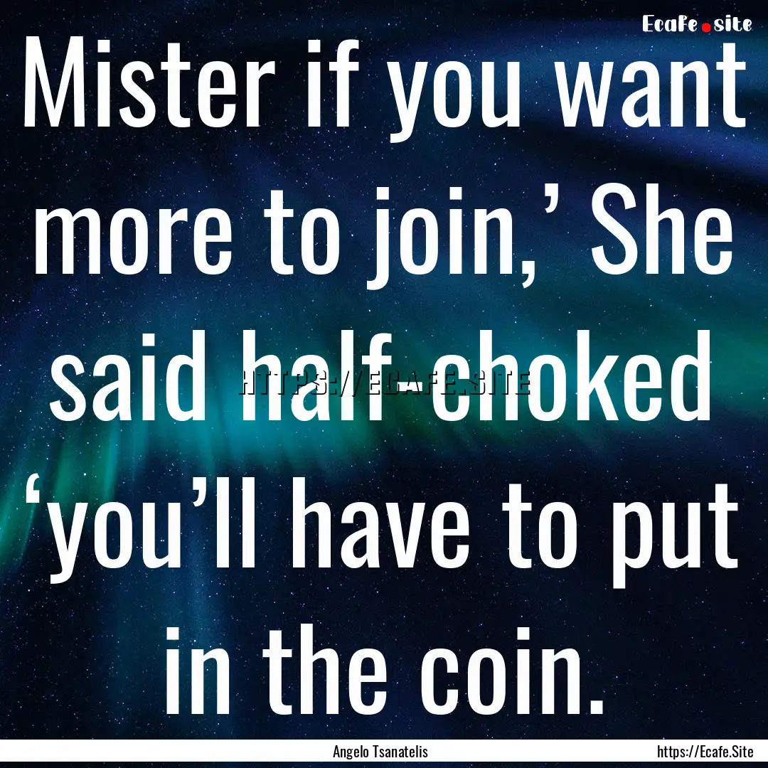 Mister if you want more to join,’ She said.... : Quote by Angelo Tsanatelis