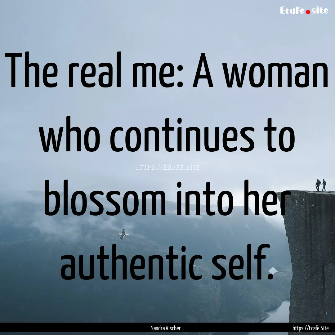 The real me: A woman who continues to blossom.... : Quote by Sandra Vischer