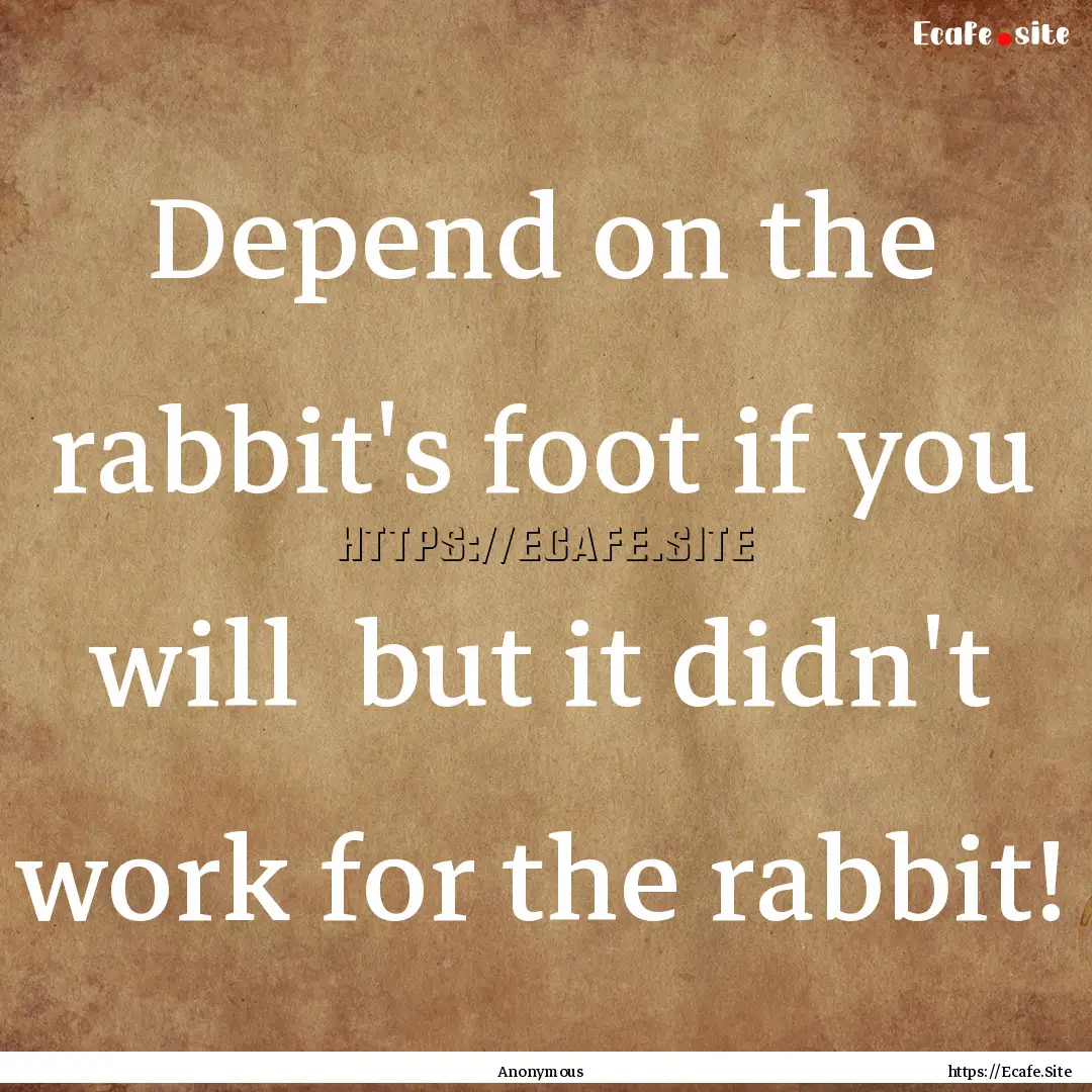 Depend on the rabbit's foot if you will .... : Quote by Anonymous