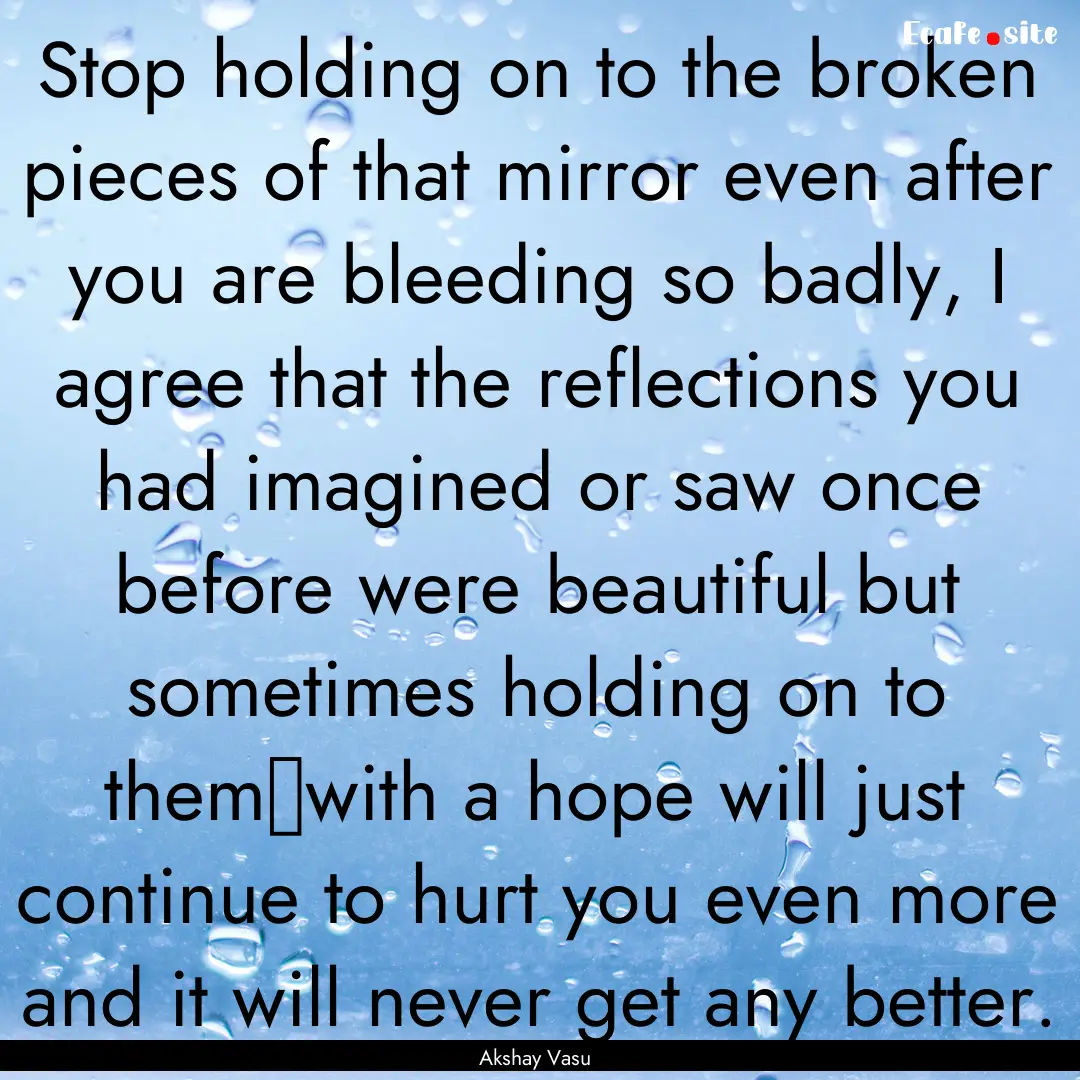 Stop holding on to the broken pieces of that.... : Quote by Akshay Vasu