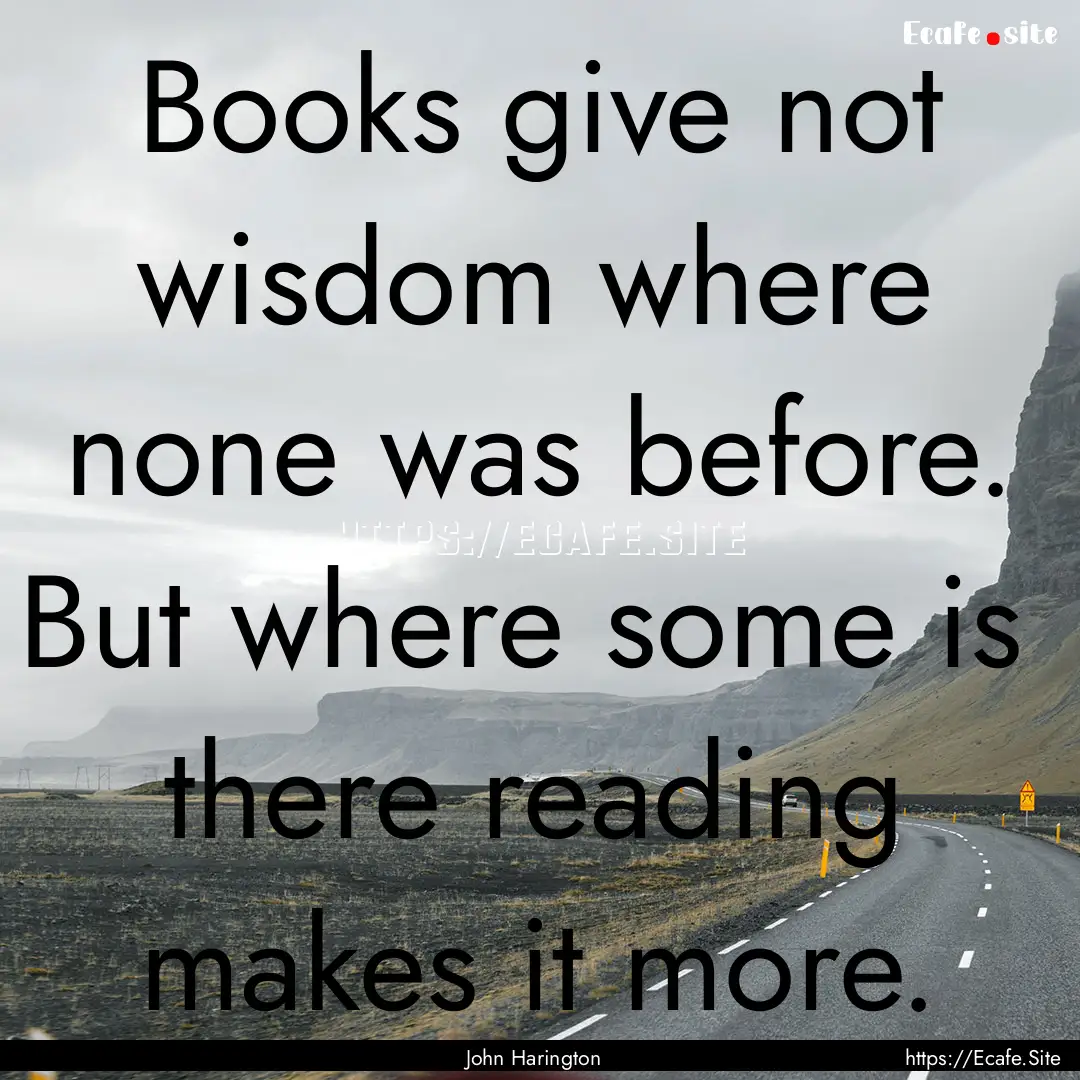 Books give not wisdom where none was before..... : Quote by John Harington