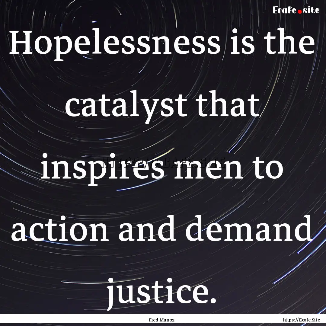 Hopelessness is the catalyst that inspires.... : Quote by Fred Munoz