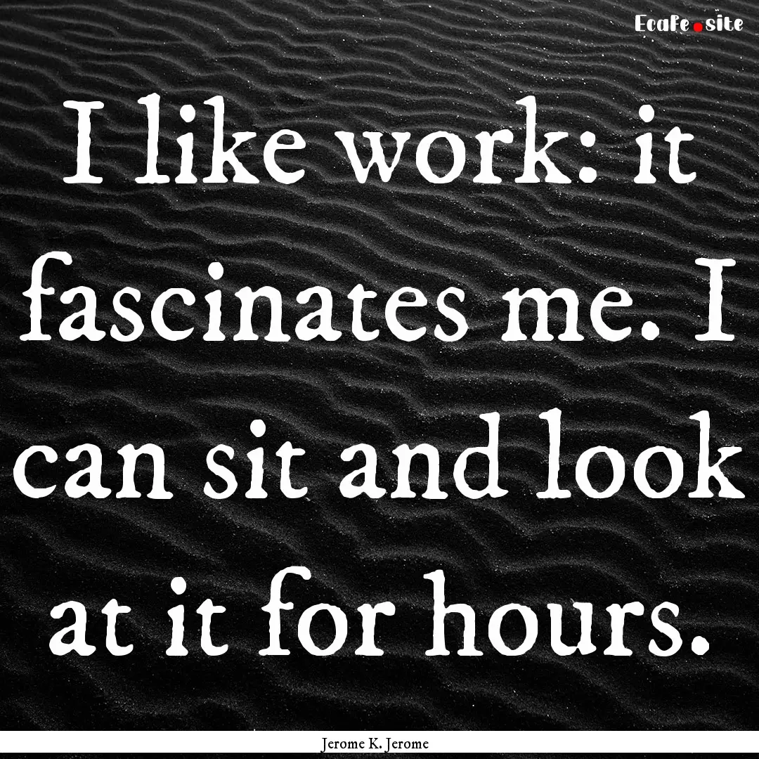 I like work: it fascinates me. I can sit.... : Quote by Jerome K. Jerome