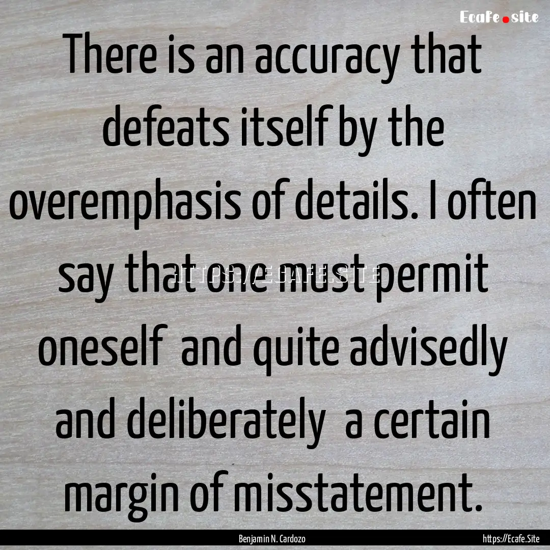 There is an accuracy that defeats itself.... : Quote by Benjamin N. Cardozo