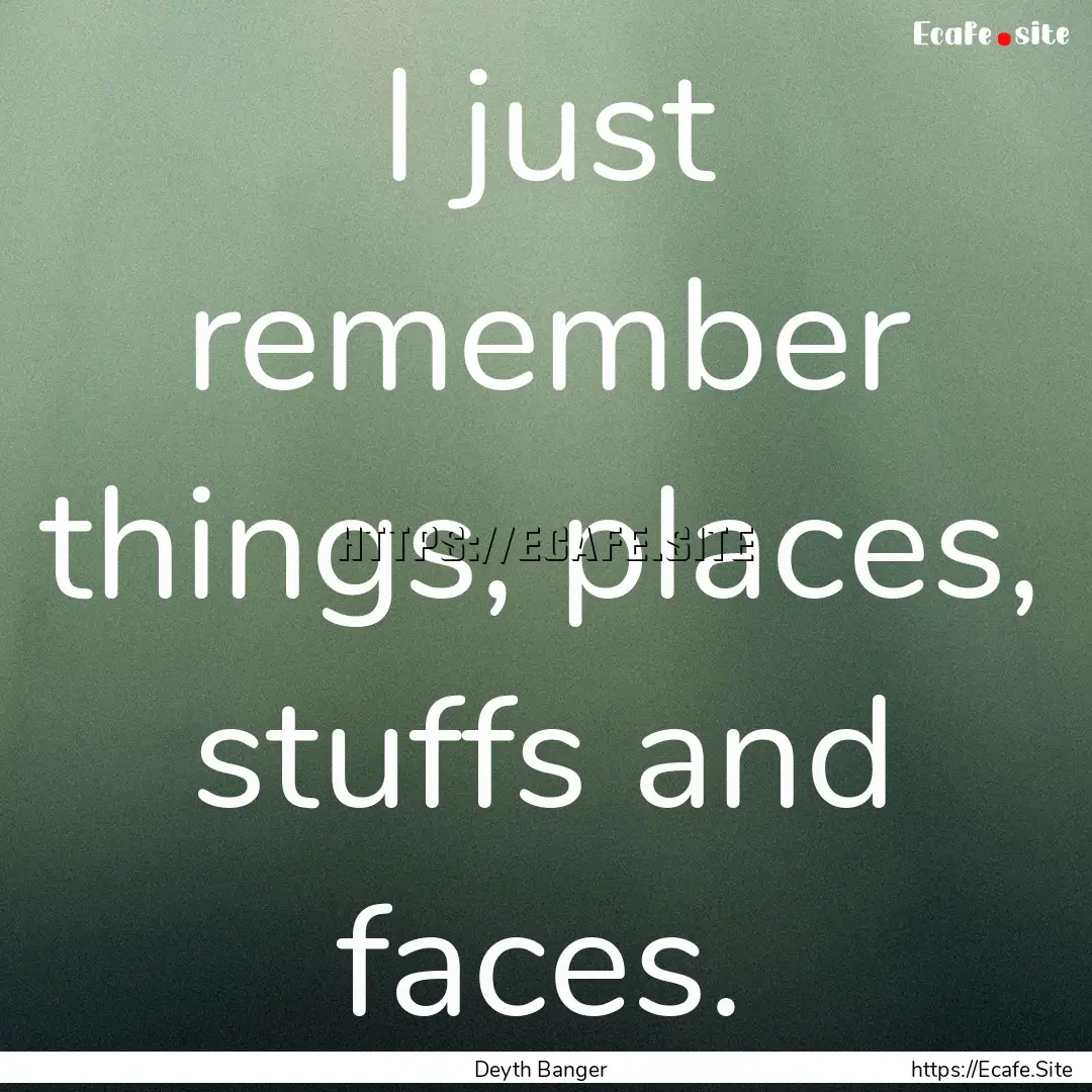 I just remember things, places, stuffs and.... : Quote by Deyth Banger