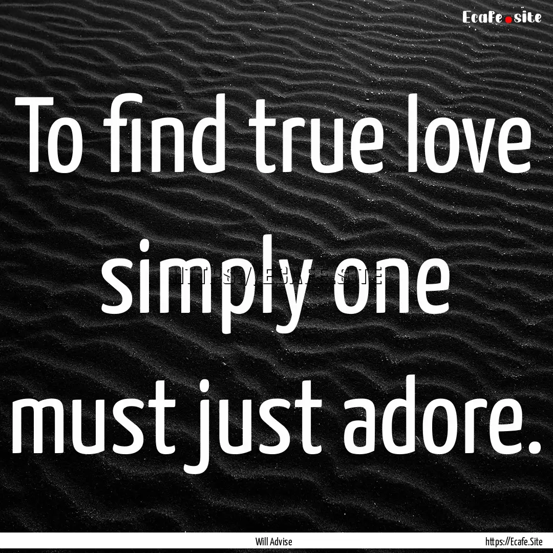 To find true love simply one must just adore..... : Quote by Will Advise