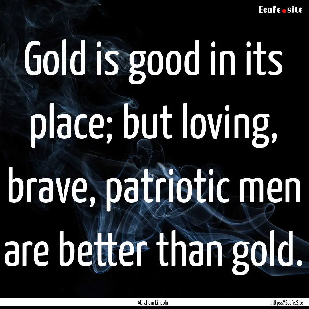 Gold is good in its place; but loving, brave,.... : Quote by Abraham Lincoln