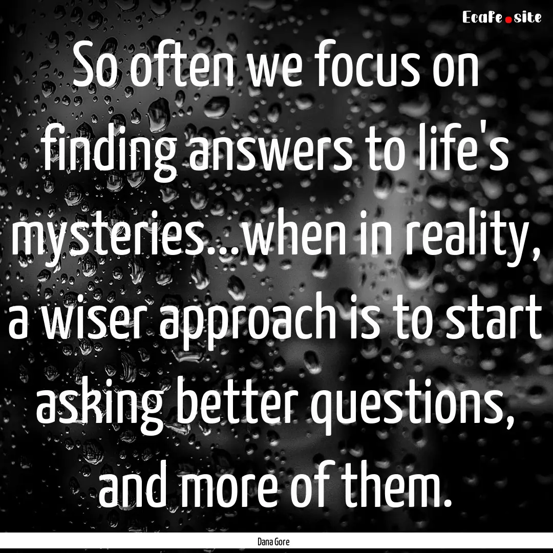 So often we focus on finding answers to life's.... : Quote by Dana Gore