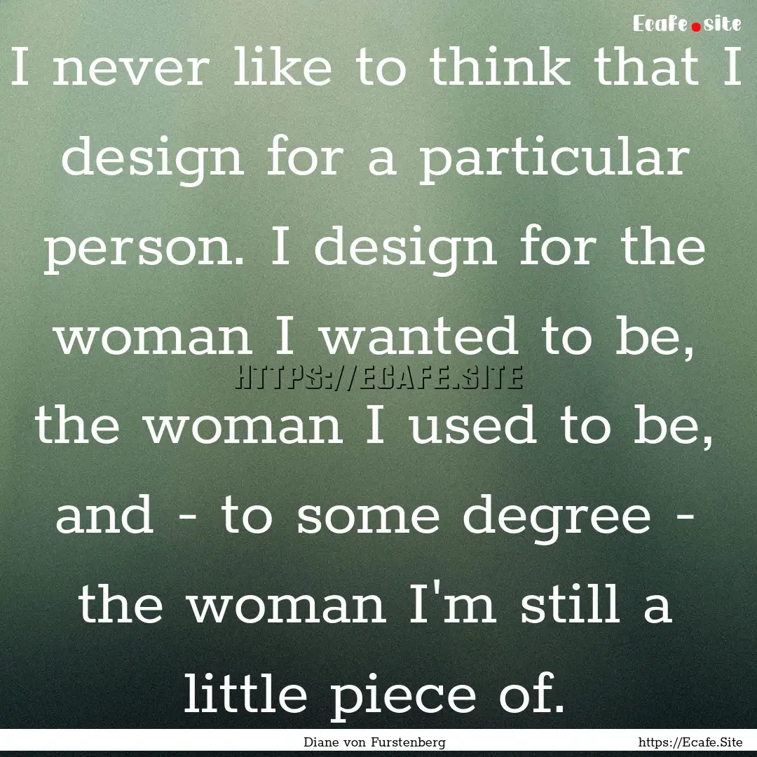 I never like to think that I design for a.... : Quote by Diane von Furstenberg