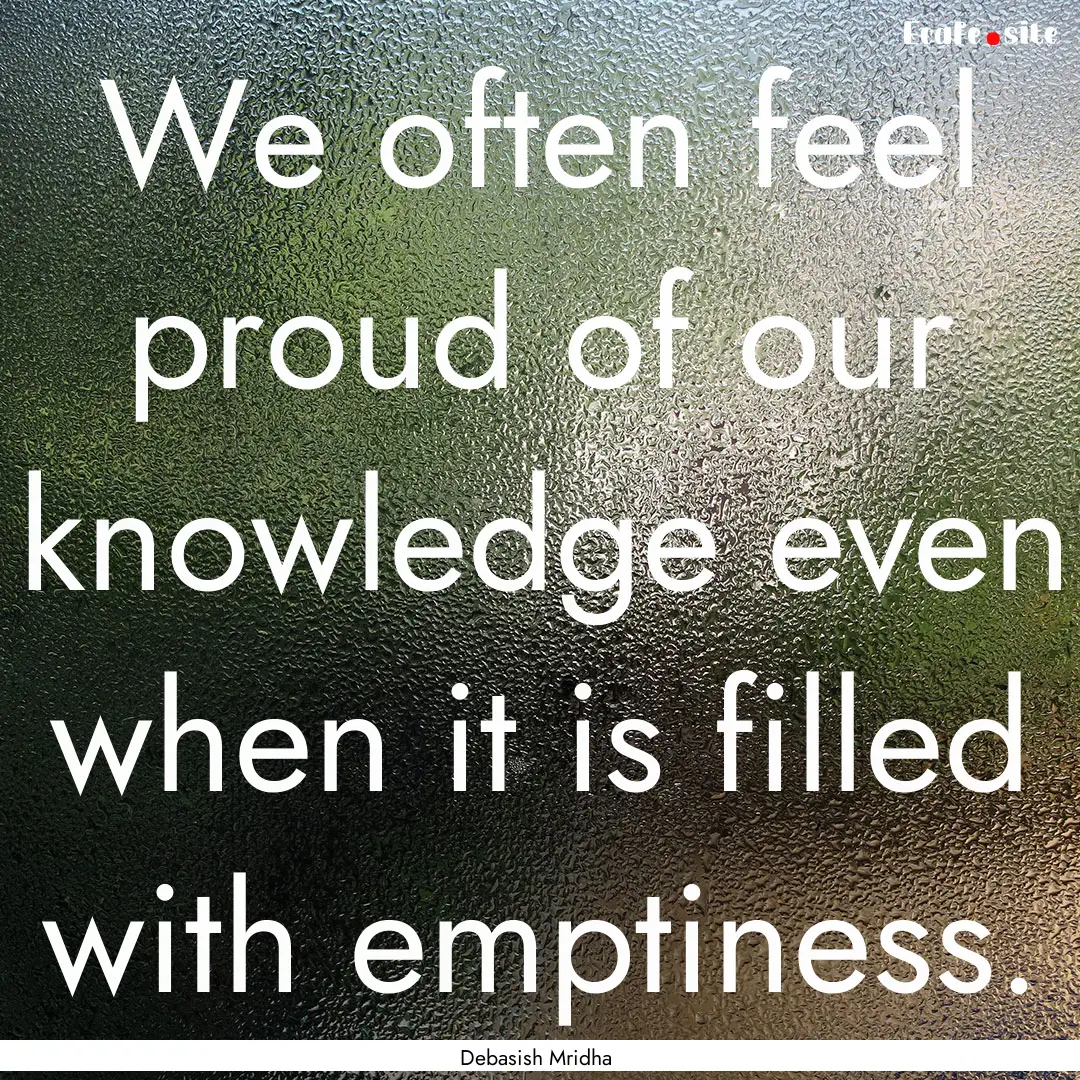 We often feel proud of our knowledge even.... : Quote by Debasish Mridha