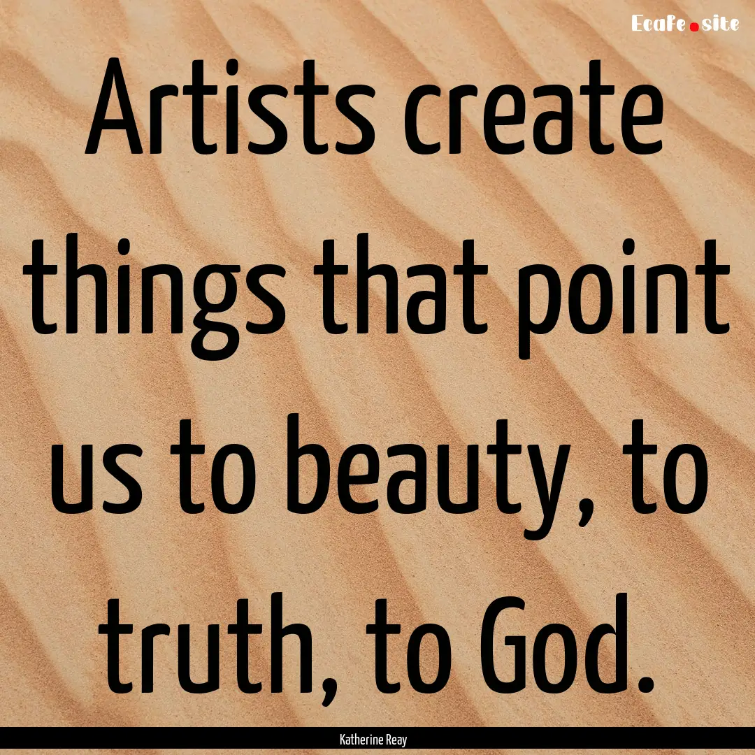 Artists create things that point us to beauty,.... : Quote by Katherine Reay