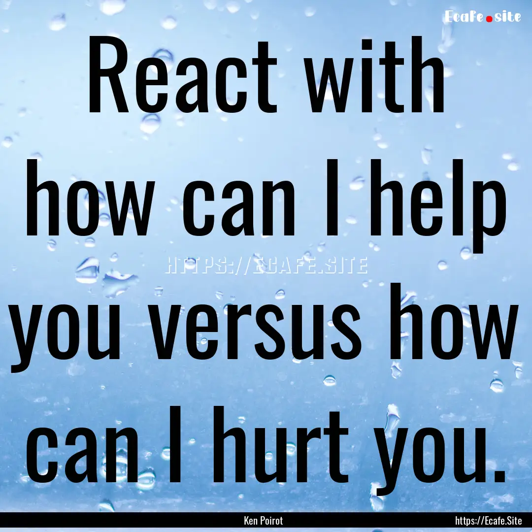 React with how can I help you versus how.... : Quote by Ken Poirot