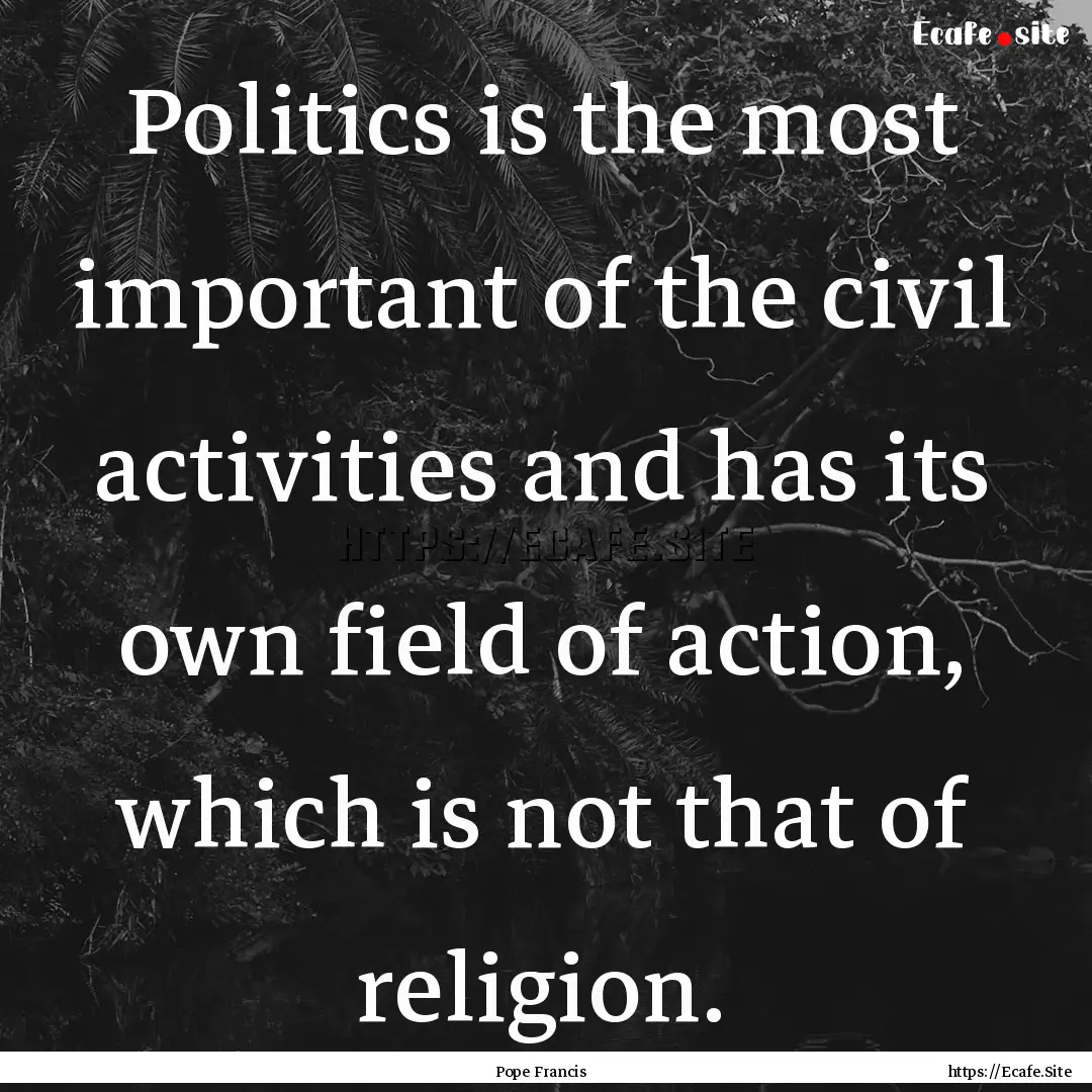 Politics is the most important of the civil.... : Quote by Pope Francis