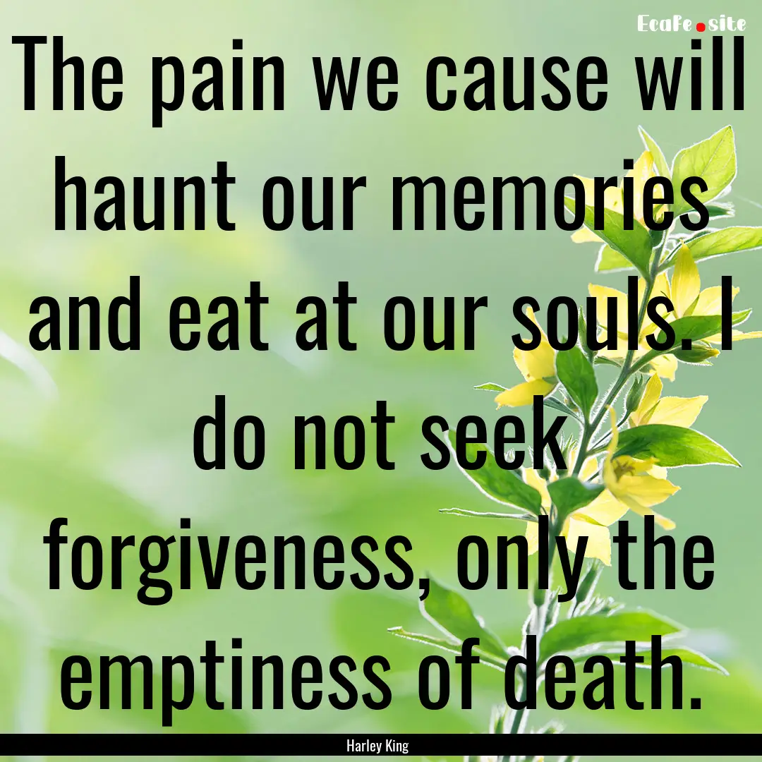 The pain we cause will haunt our memories.... : Quote by Harley King