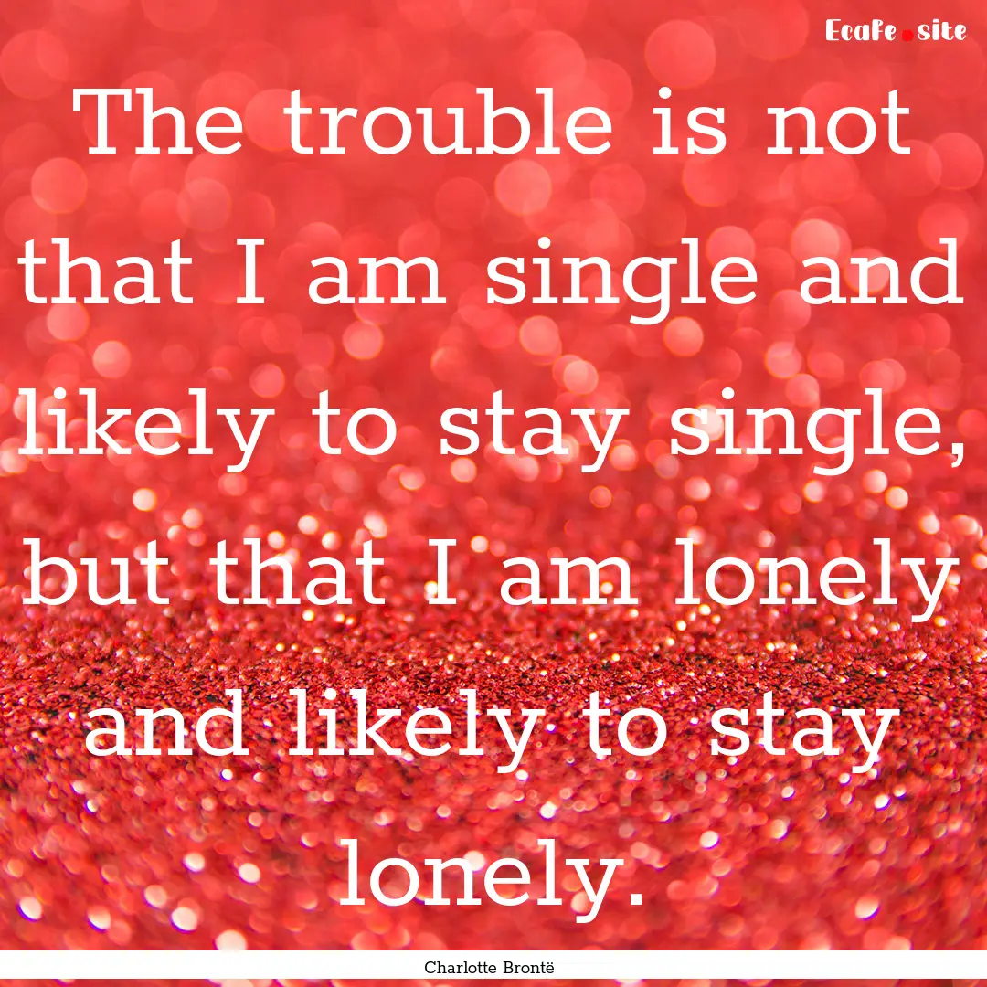 The trouble is not that I am single and likely.... : Quote by Charlotte Brontë