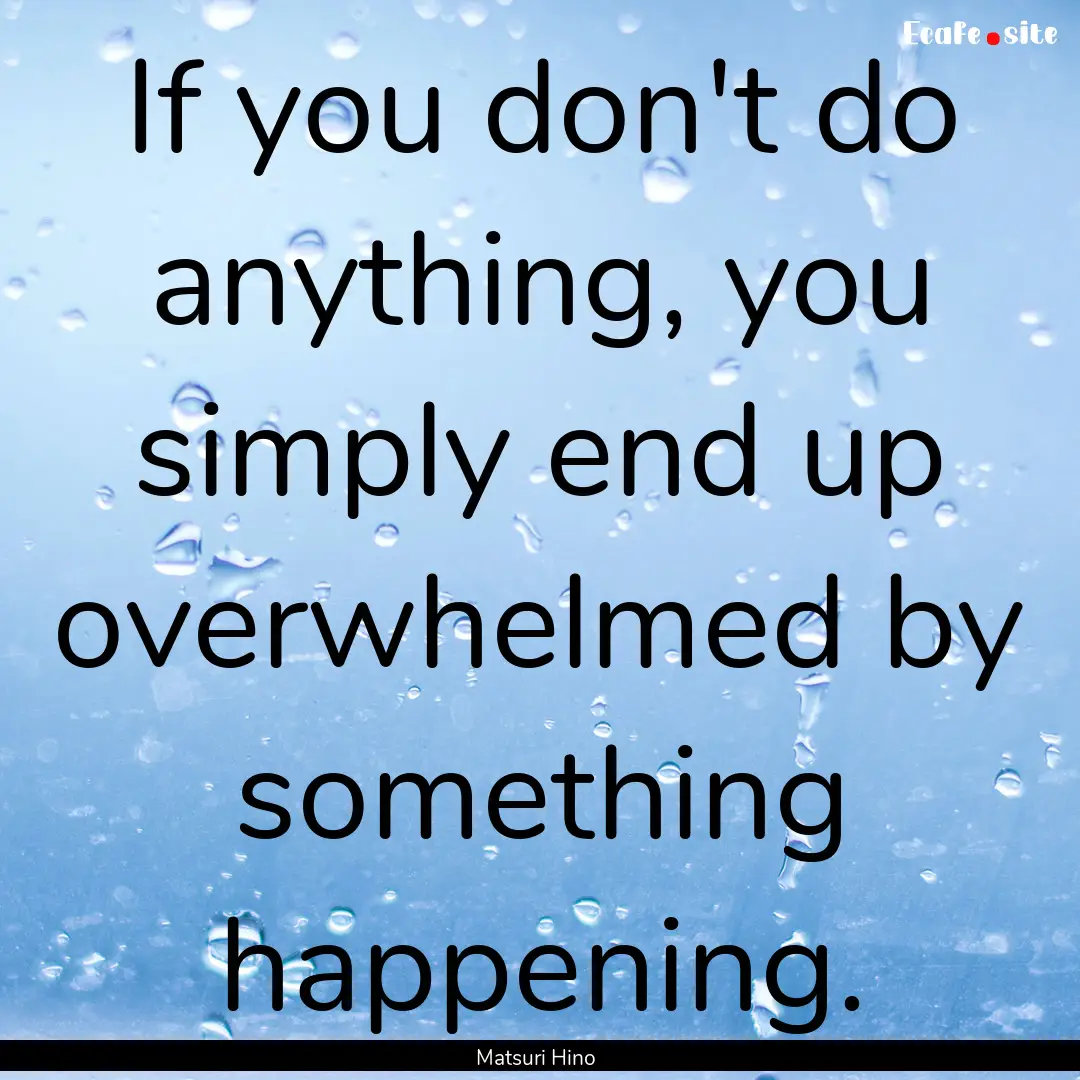 If you don't do anything, you simply end.... : Quote by Matsuri Hino