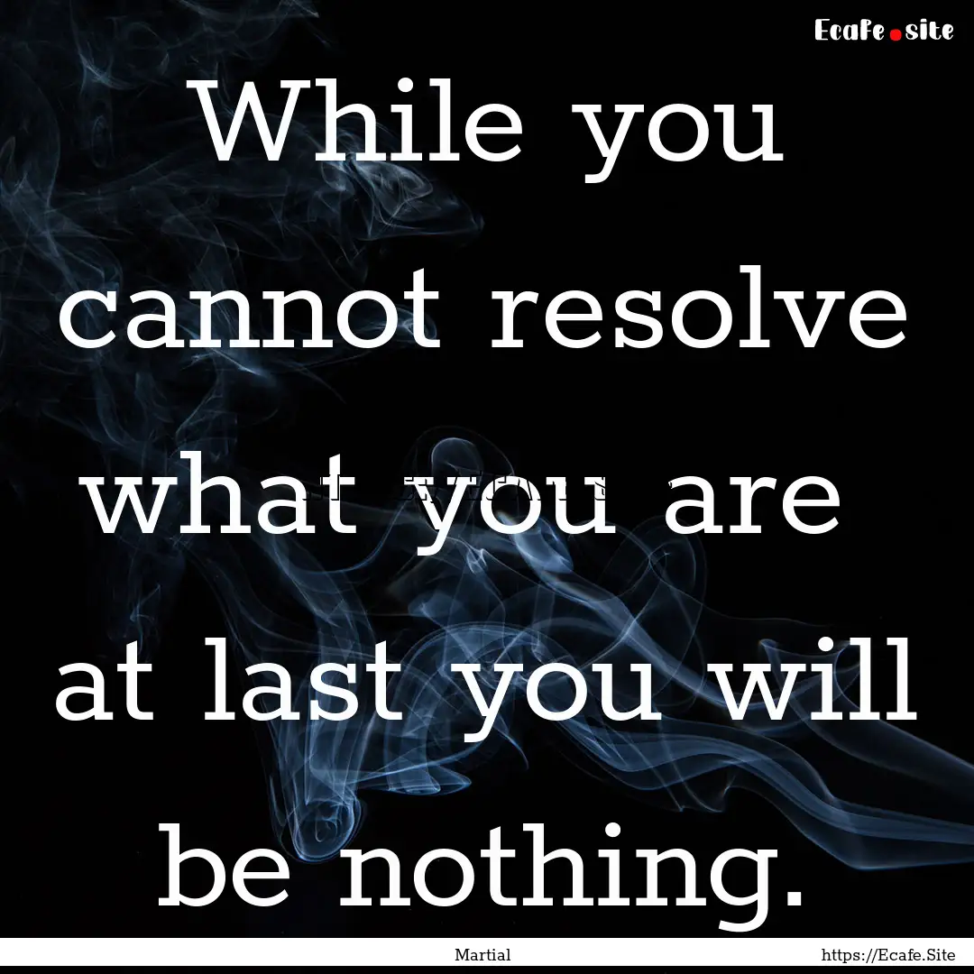 While you cannot resolve what you are at.... : Quote by Martial