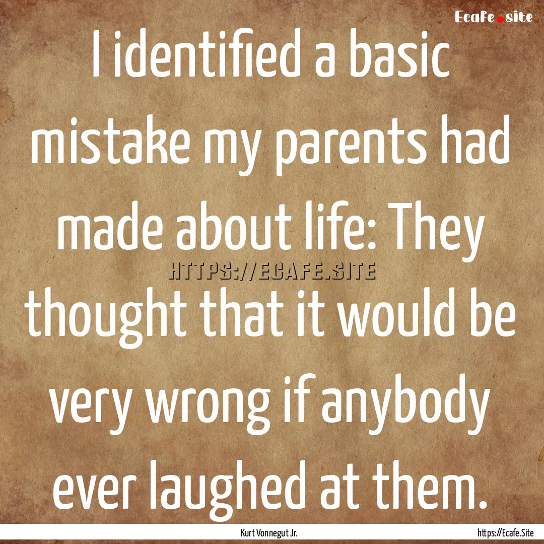 I identified a basic mistake my parents had.... : Quote by Kurt Vonnegut Jr.