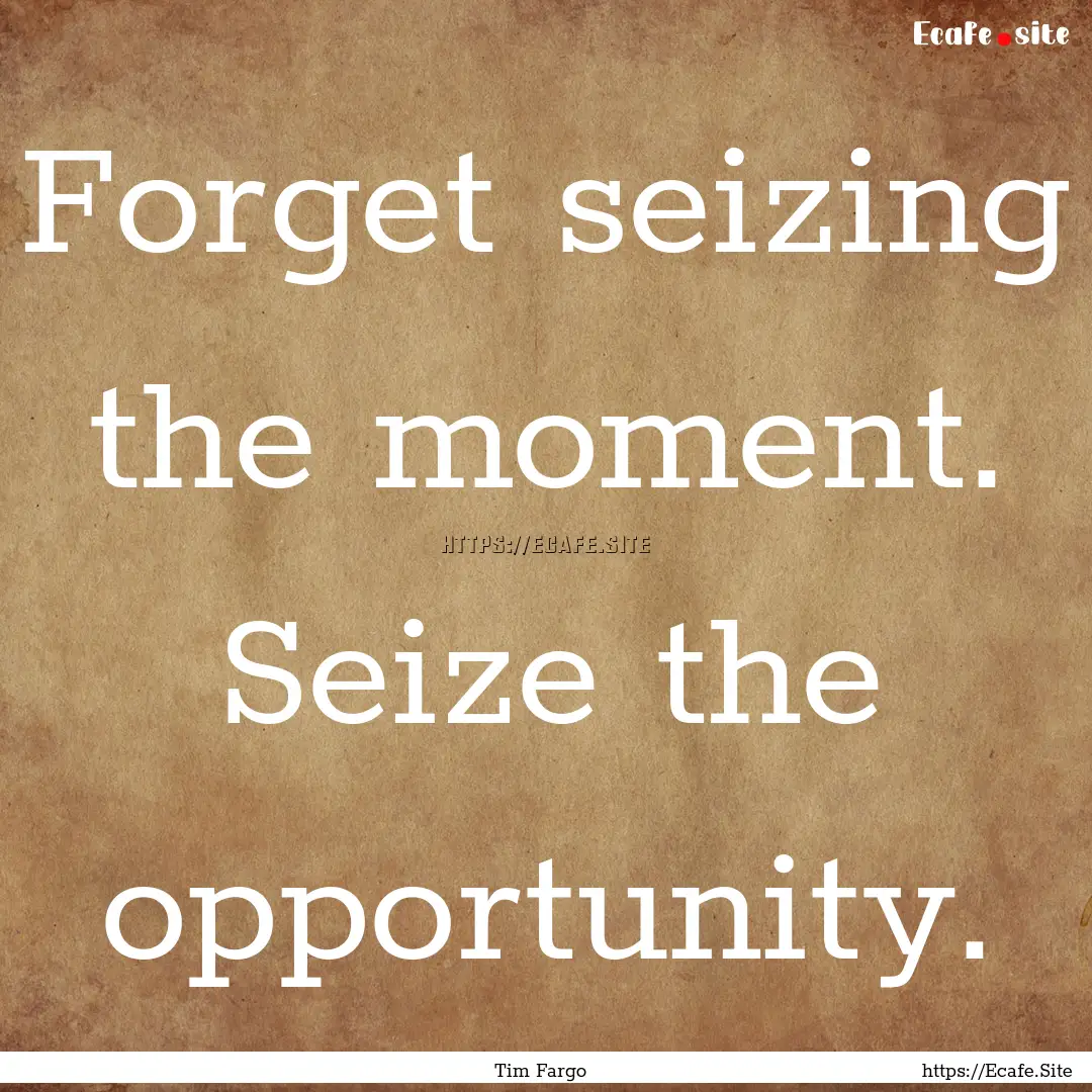 Forget seizing the moment. Seize the opportunity..... : Quote by Tim Fargo