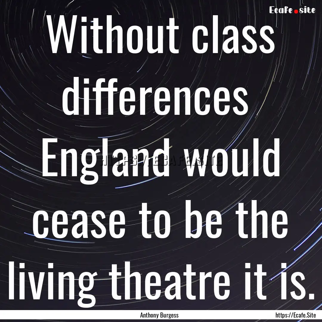 Without class differences England would.... : Quote by Anthony Burgess