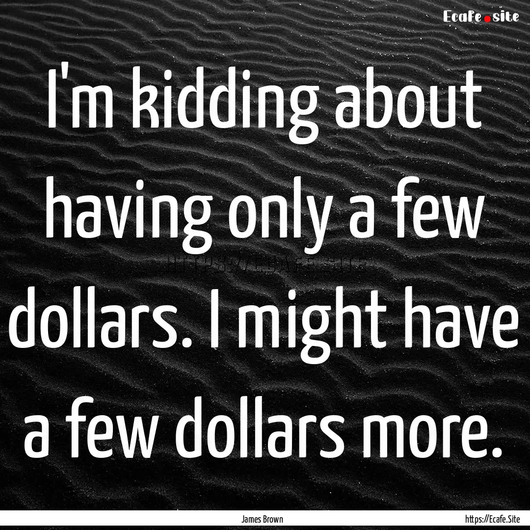 I'm kidding about having only a few dollars..... : Quote by James Brown