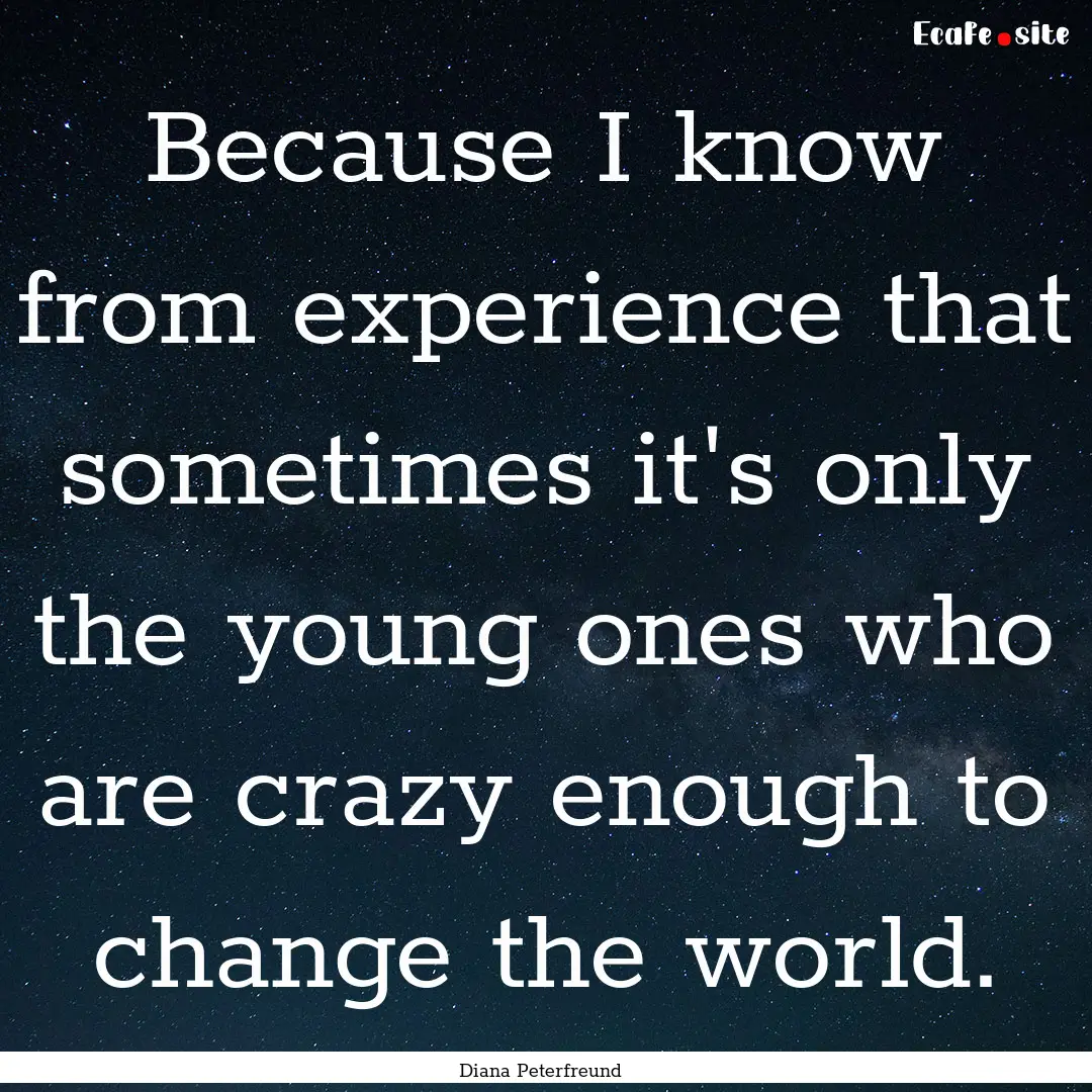 Because I know from experience that sometimes.... : Quote by Diana Peterfreund