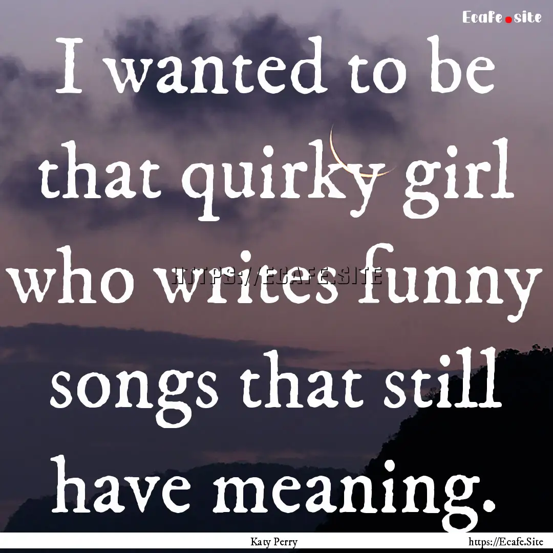 I wanted to be that quirky girl who writes.... : Quote by Katy Perry