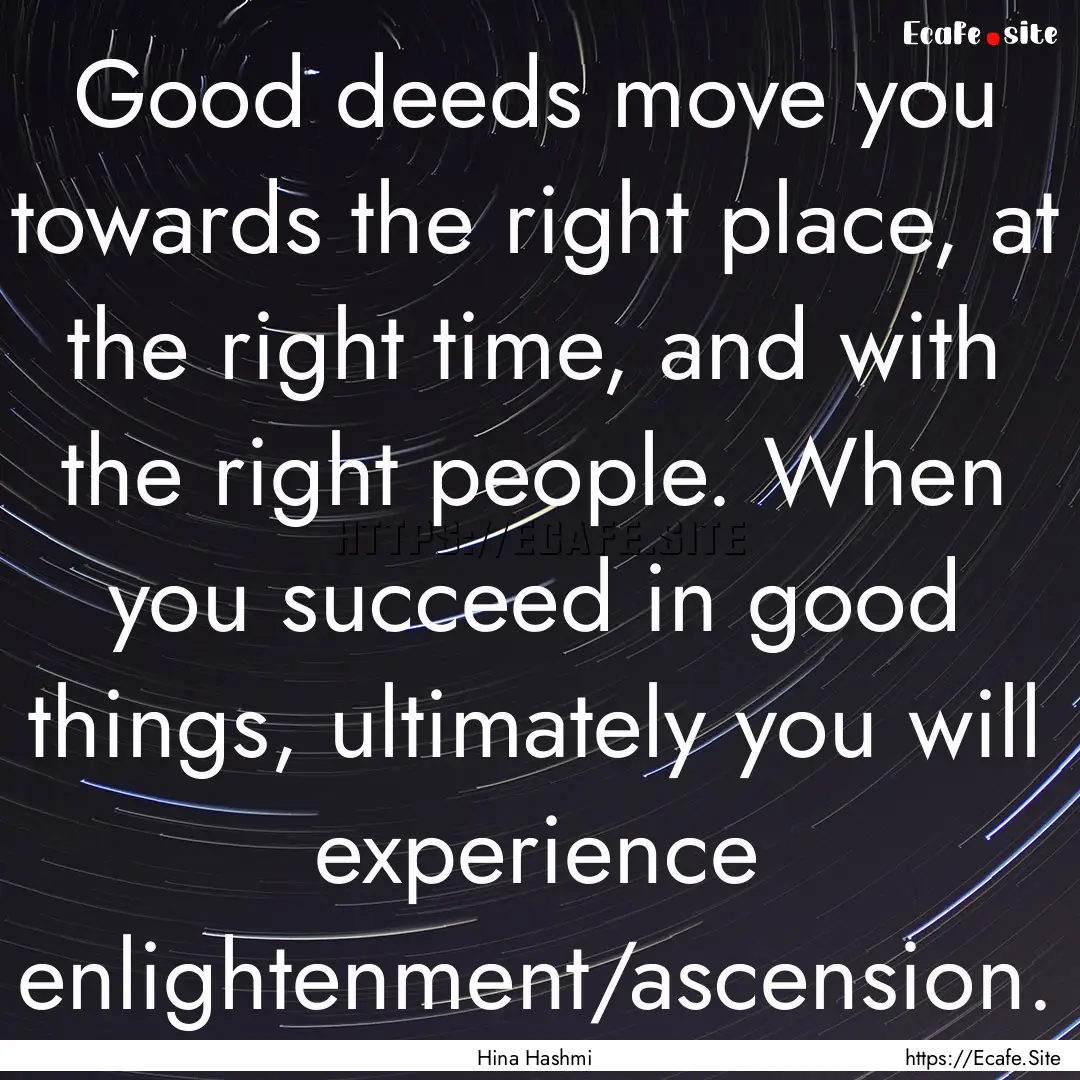 Good deeds move you towards the right place,.... : Quote by Hina Hashmi