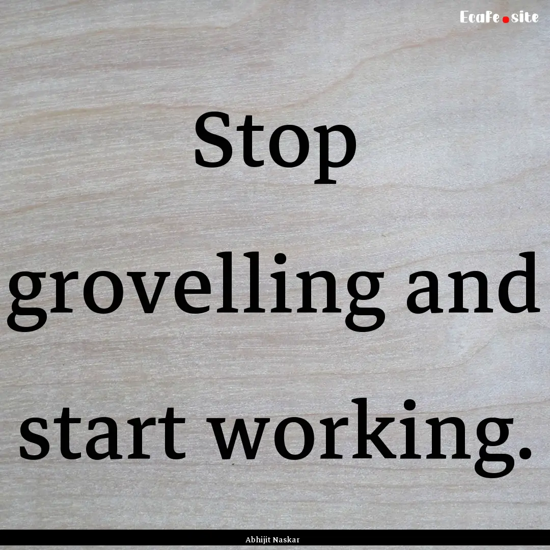 Stop grovelling and start working. : Quote by Abhijit Naskar