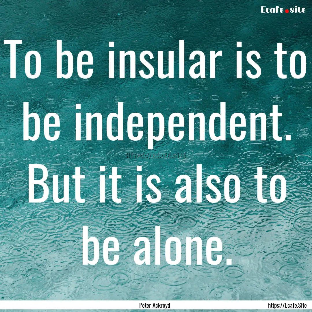 To be insular is to be independent. But it.... : Quote by Peter Ackroyd