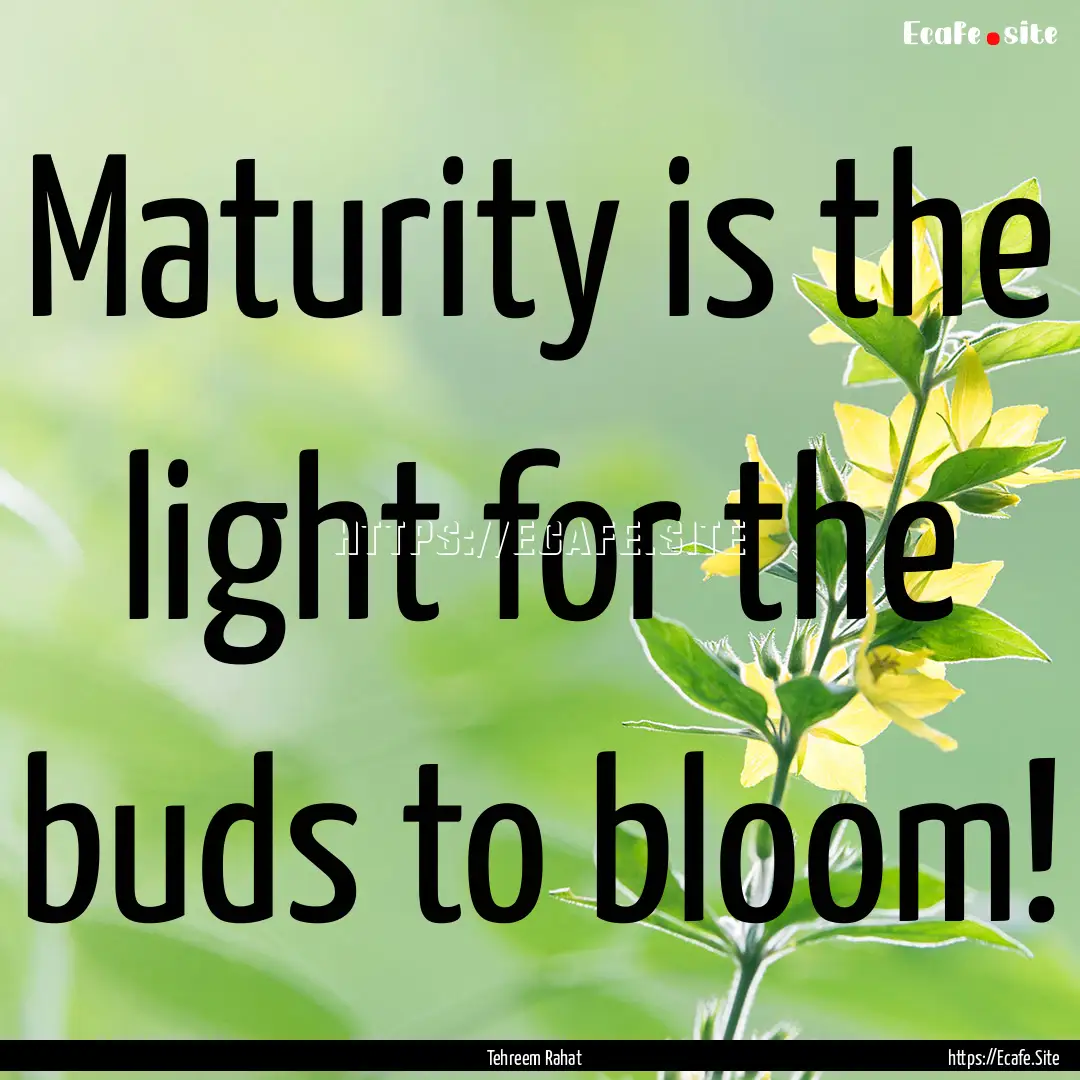 Maturity is the light for the buds to bloom!.... : Quote by Tehreem Rahat