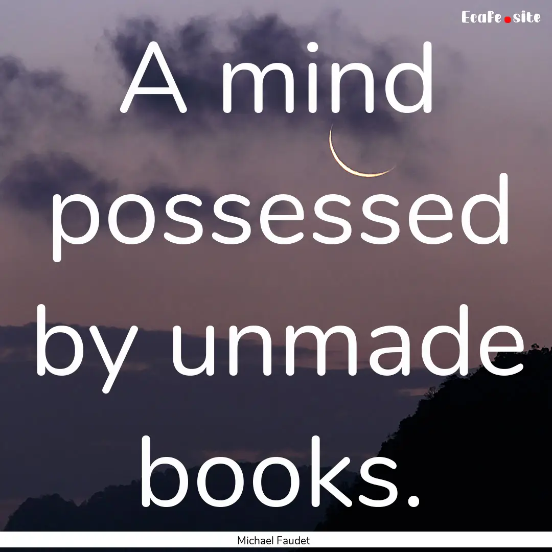 A mind possessed by unmade books. : Quote by Michael Faudet