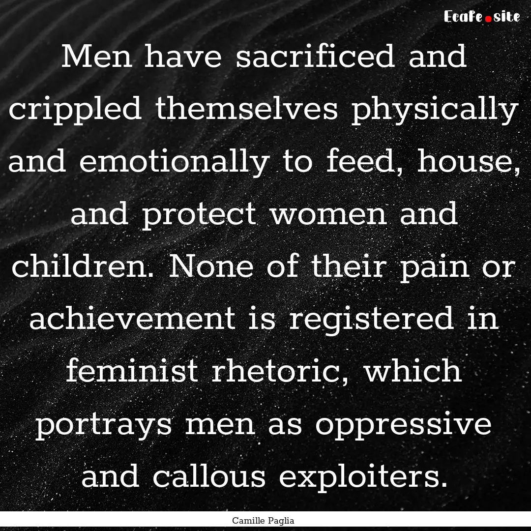 Men have sacrificed and crippled themselves.... : Quote by Camille Paglia