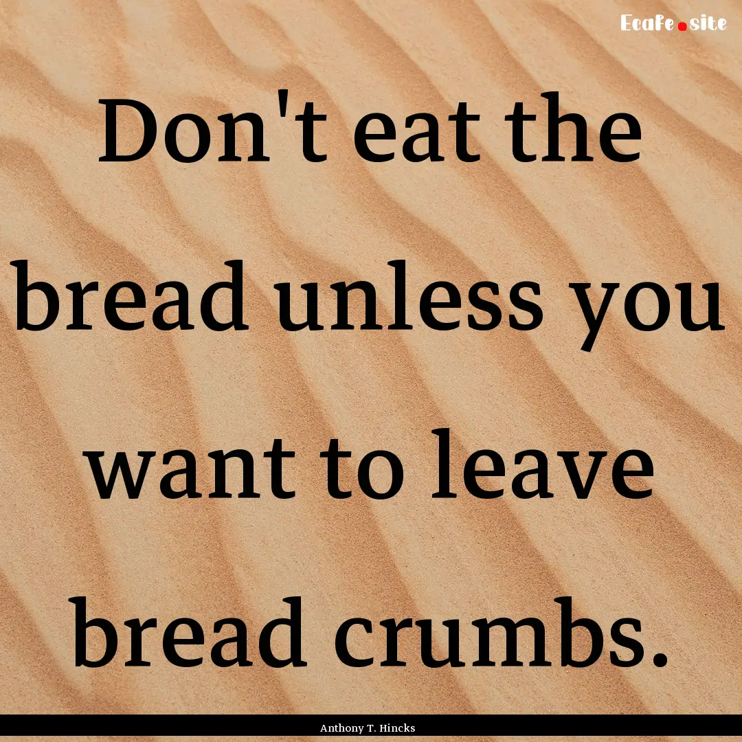 Don't eat the bread unless you want to leave.... : Quote by Anthony T. Hincks