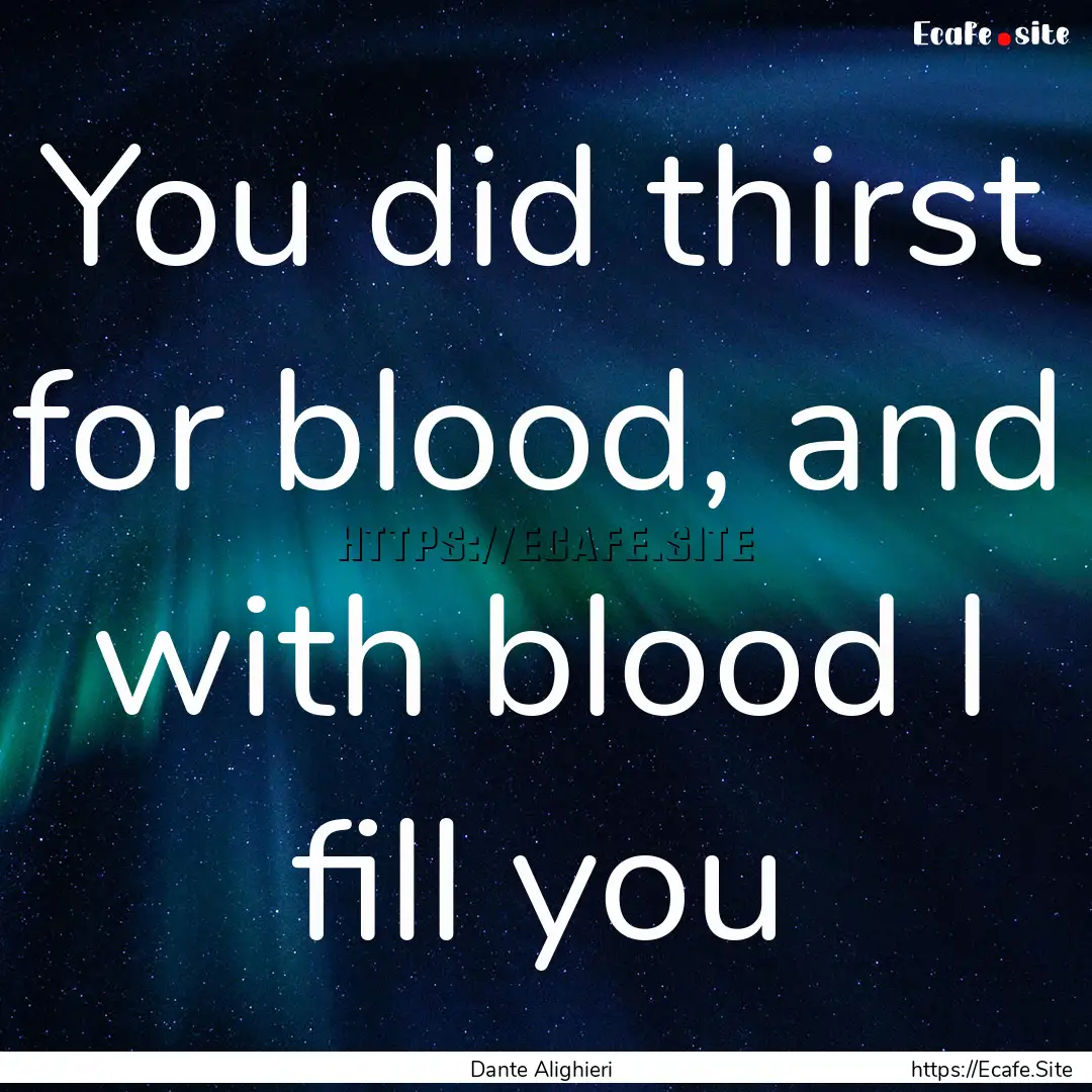 You did thirst for blood, and with blood.... : Quote by Dante Alighieri