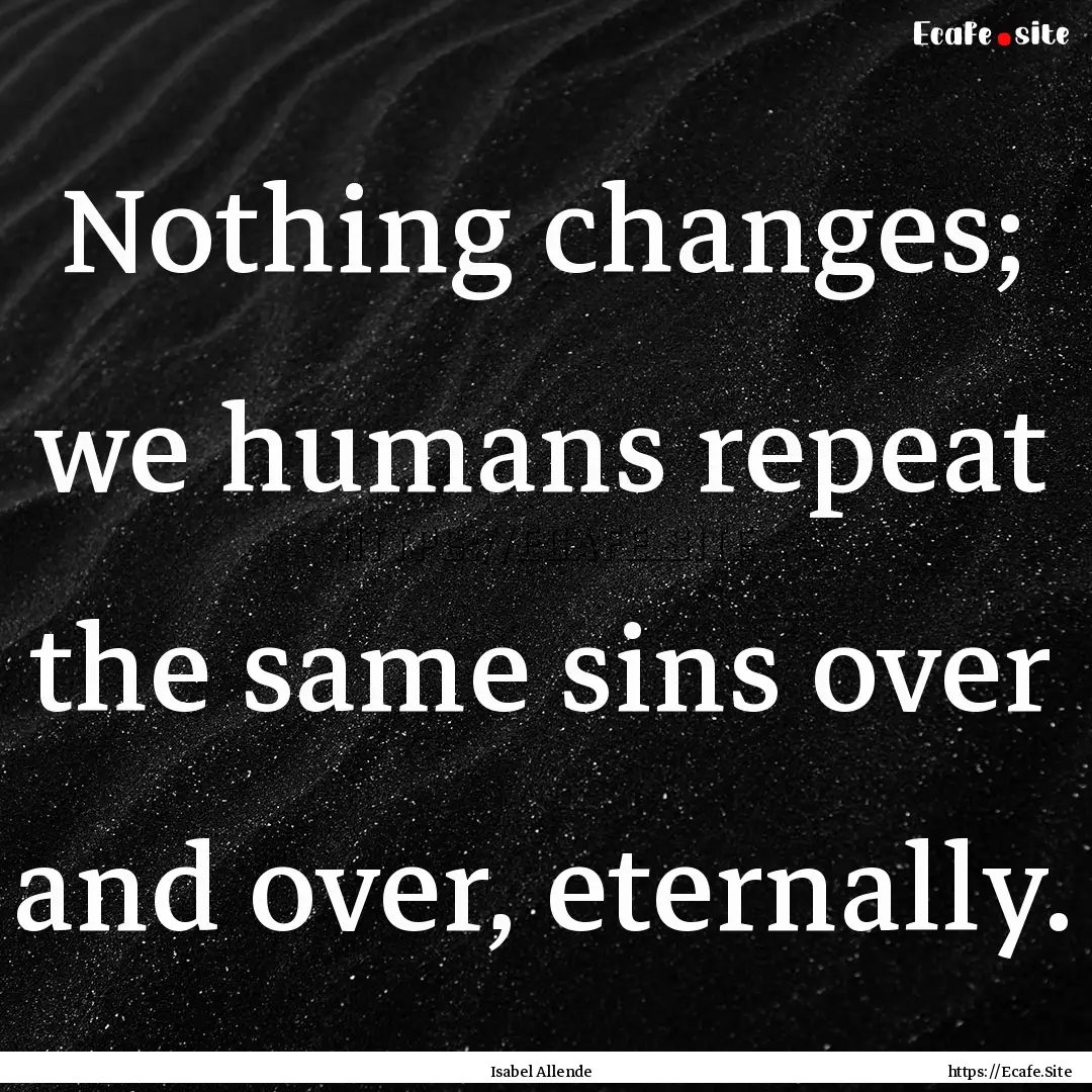 Nothing changes; we humans repeat the same.... : Quote by Isabel Allende