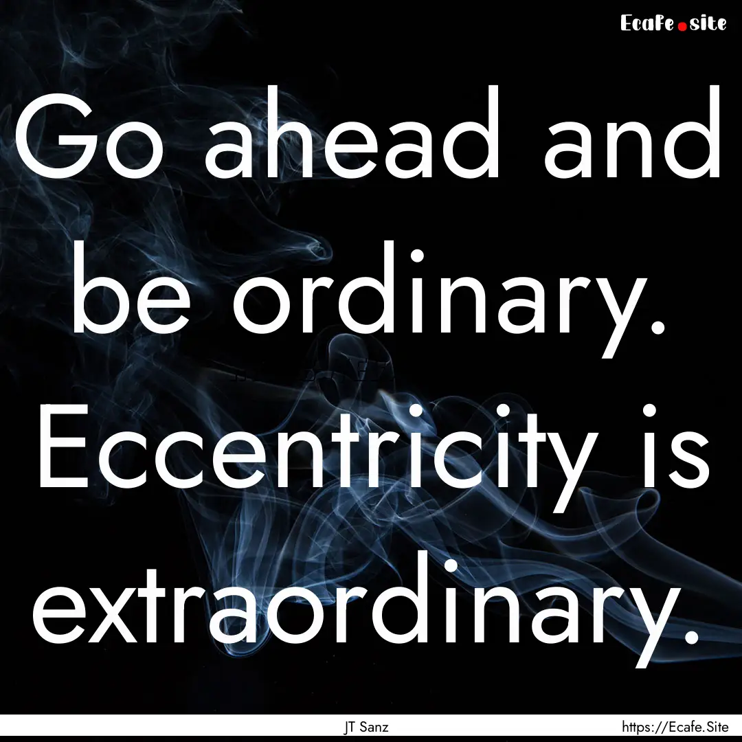 Go ahead and be ordinary. Eccentricity is.... : Quote by JT Sanz