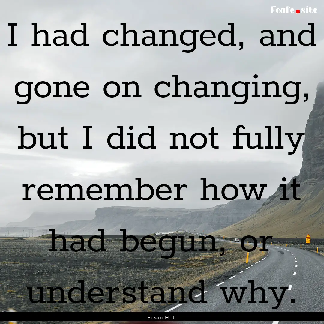 I had changed, and gone on changing, but.... : Quote by Susan Hill