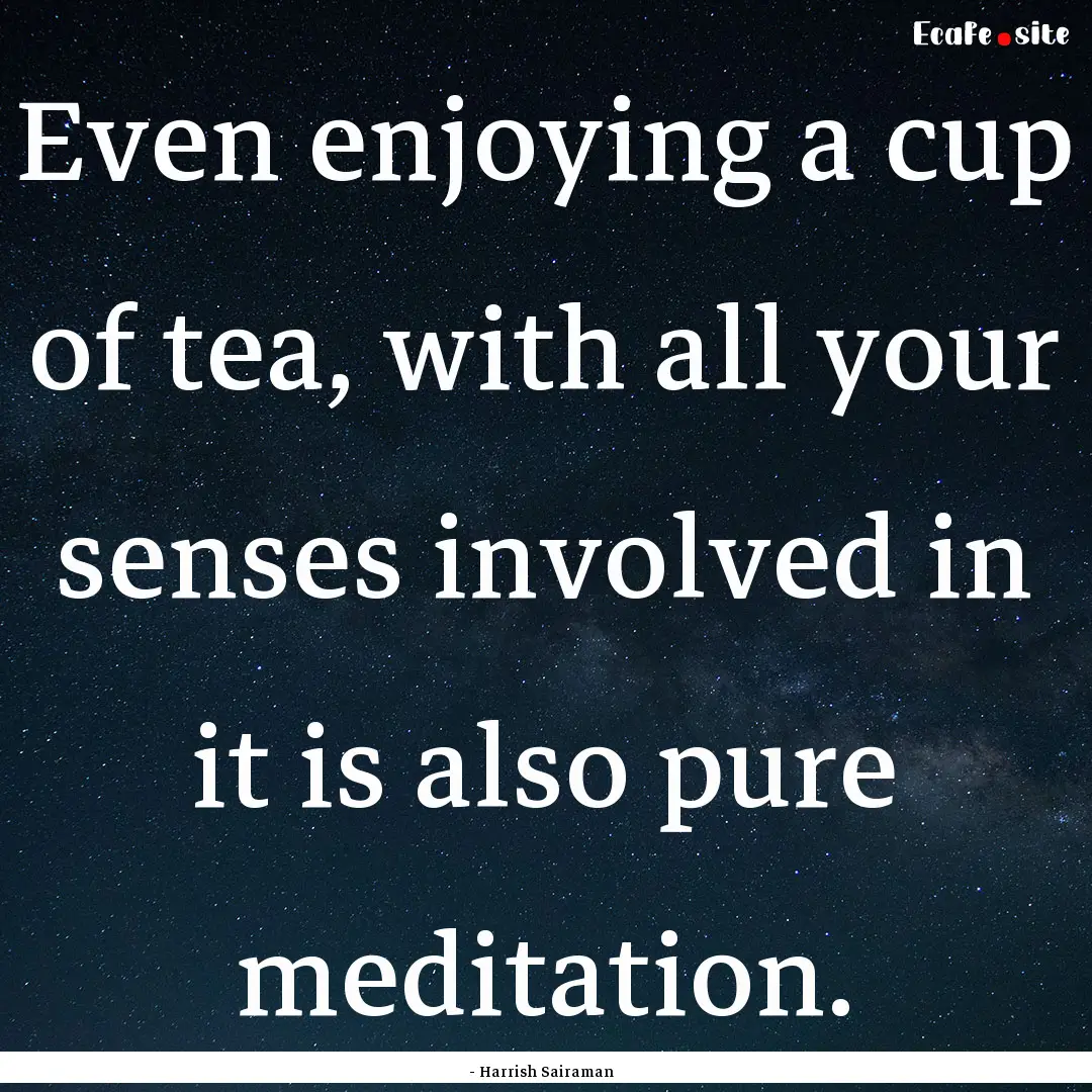 Even enjoying a cup of tea, with all your.... : Quote by - Harrish Sairaman