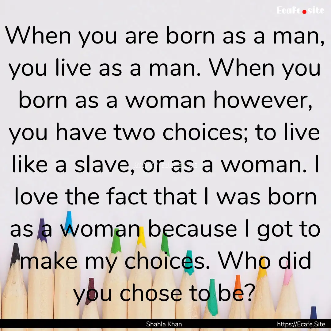 When you are born as a man, you live as a.... : Quote by Shahla Khan