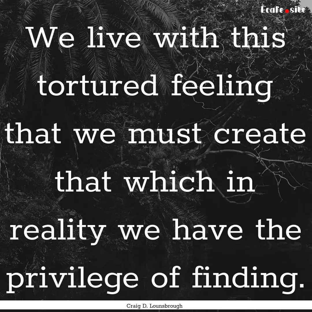 We live with this tortured feeling that we.... : Quote by Craig D. Lounsbrough