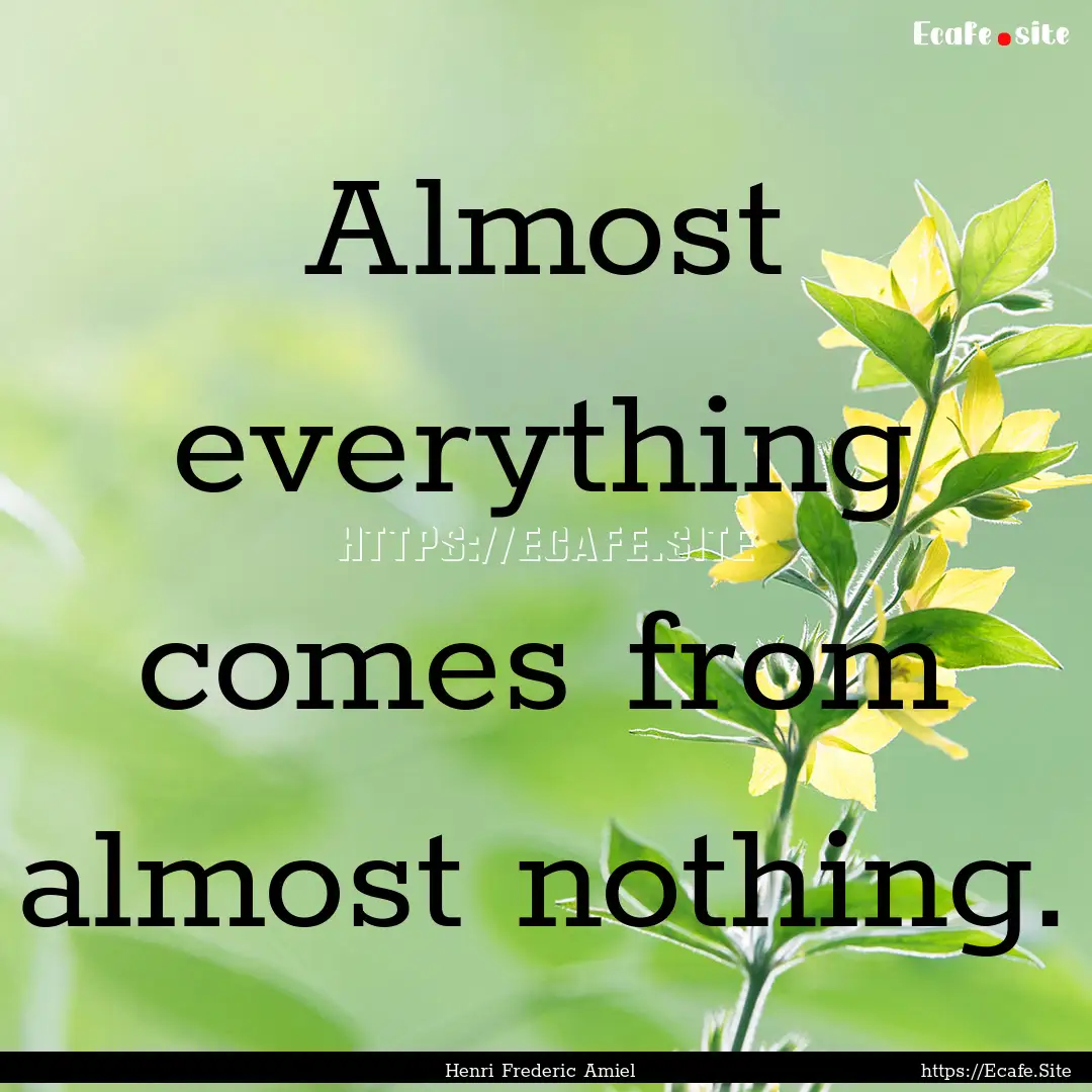 Almost everything comes from almost nothing..... : Quote by Henri Frederic Amiel